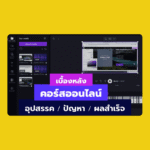 เบื้องหลังการทำคอร์สออนไลน์ (ครั้งแรก) อุปสรรค ปัญหา ผลสำเร็จ